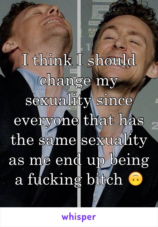 I think I should change my sexuality since everyone that has the same sexuality as me end up being a fucking bitch 🙃