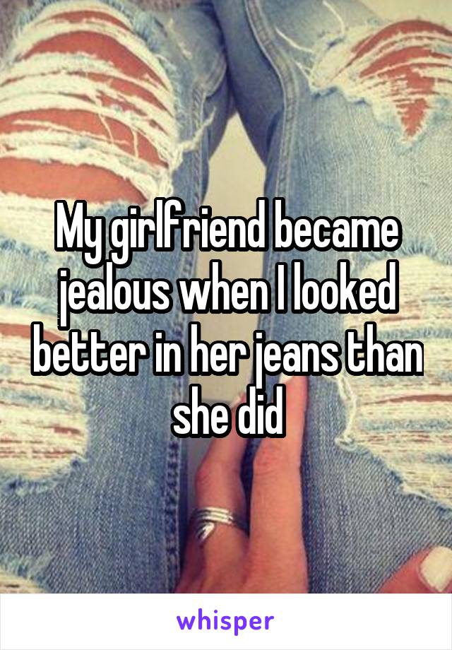 My girlfriend became jealous when I looked better in her jeans than she did