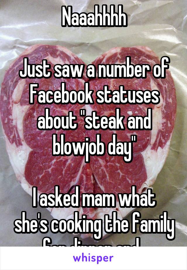 Naaahhhh

Just saw a number of Facebook statuses about "steak and blowjob day"

I asked mam what she's cooking the family for dinner and..