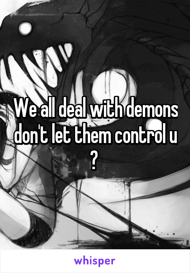 We all deal with demons don't let them control u ? 