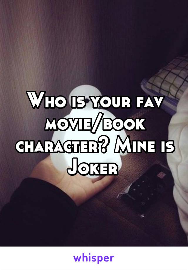 Who is your fav movie/book character? Mine is Joker 