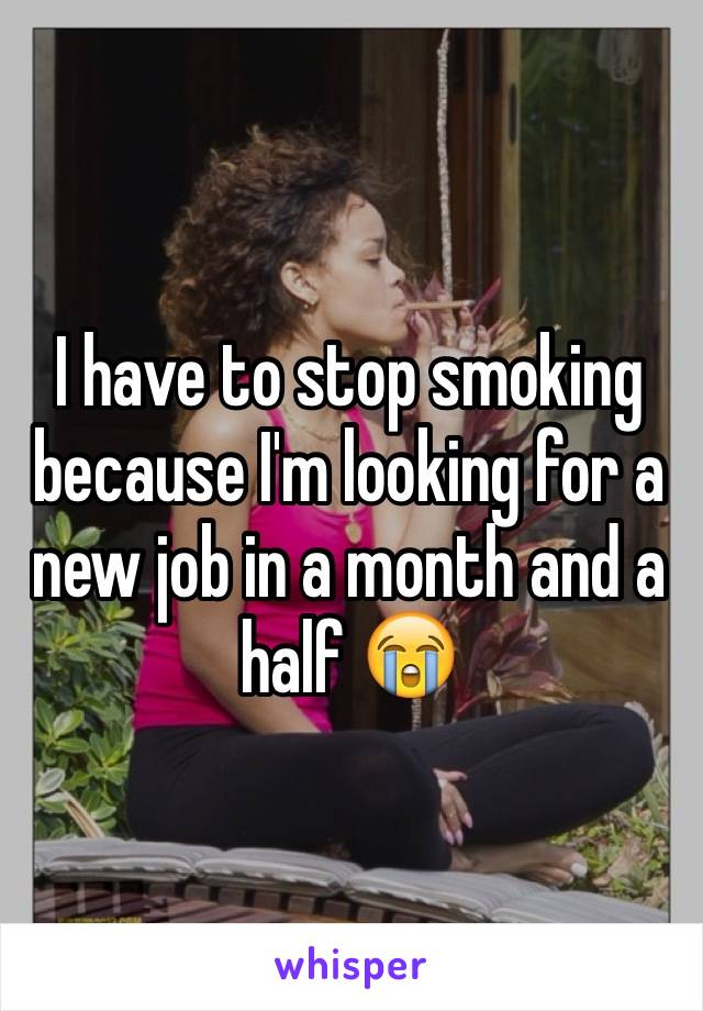 I have to stop smoking because I'm looking for a new job in a month and a half 😭