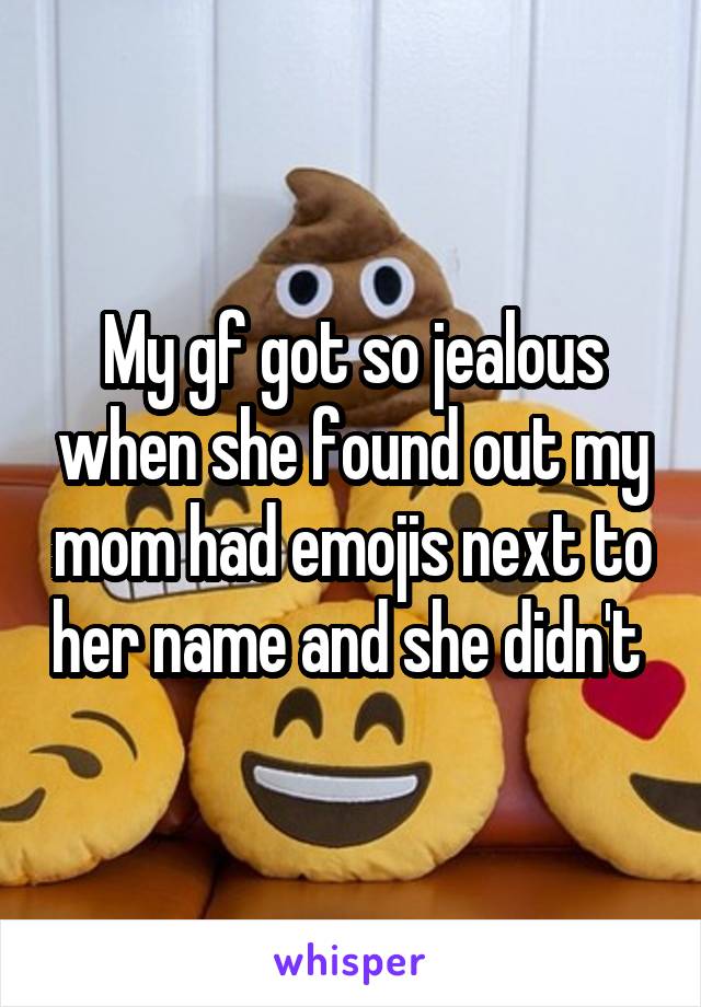 My gf got so jealous when she found out my mom had emojis next to her name and she didn't 