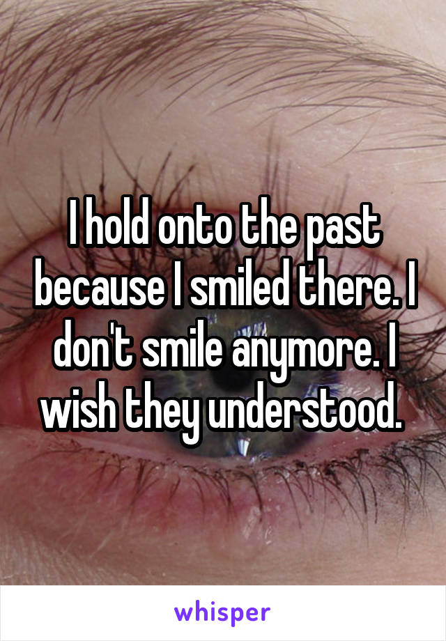 I hold onto the past because I smiled there. I don't smile anymore. I wish they understood. 