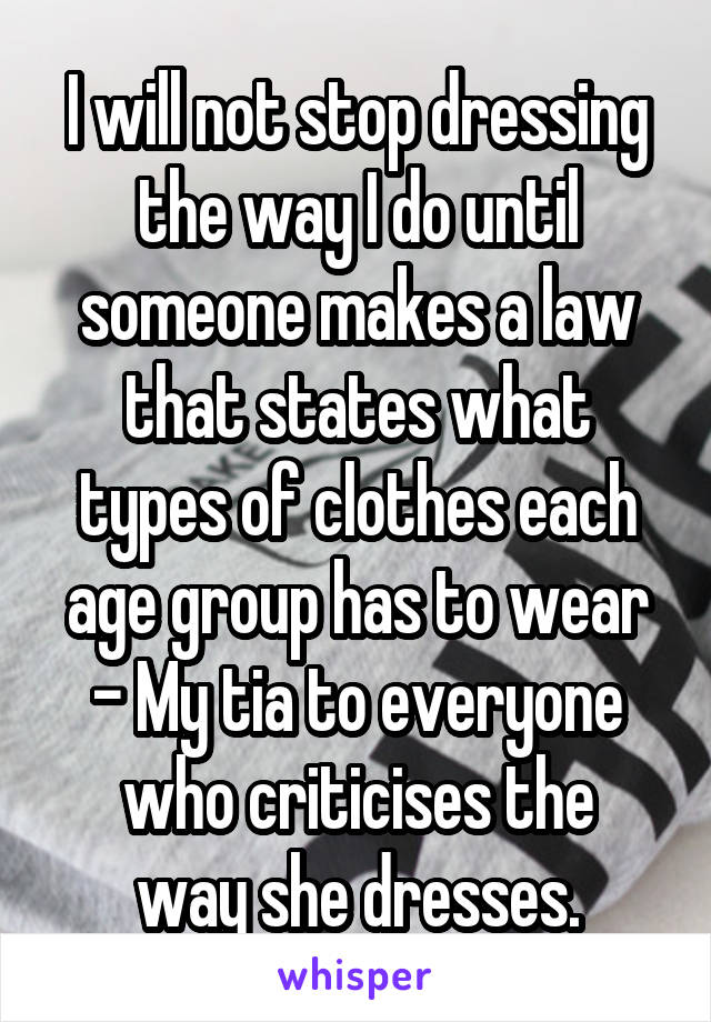 I will not stop dressing the way I do until someone makes a law that states what types of clothes each age group has to wear
- My tia to everyone
who criticises the way she dresses.