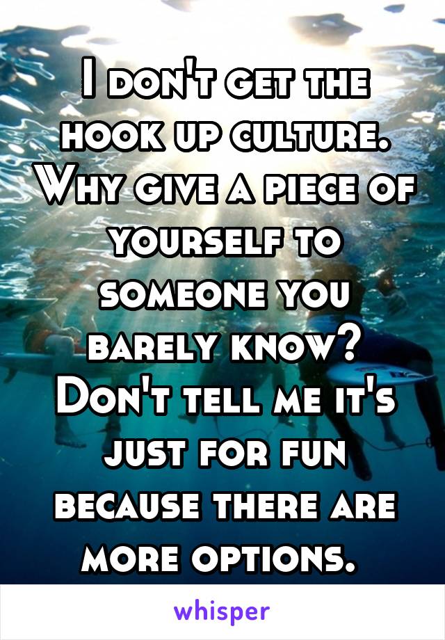 I don't get the hook up culture. Why give a piece of yourself to someone you barely know? Don't tell me it's just for fun because there are more options. 