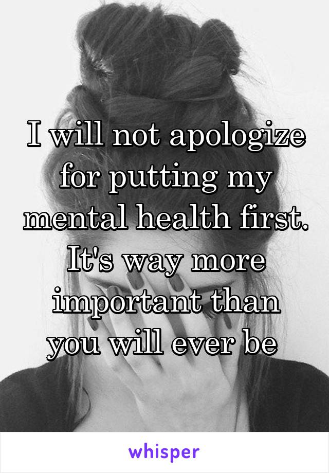 I will not apologize for putting my mental health first. It's way more important than you will ever be 