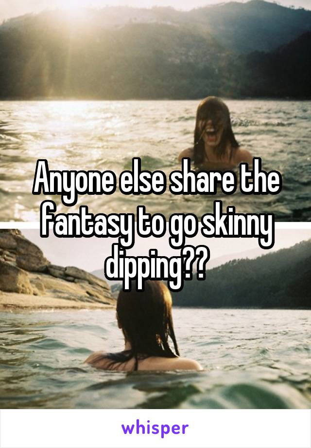 Anyone else share the fantasy to go skinny dipping??