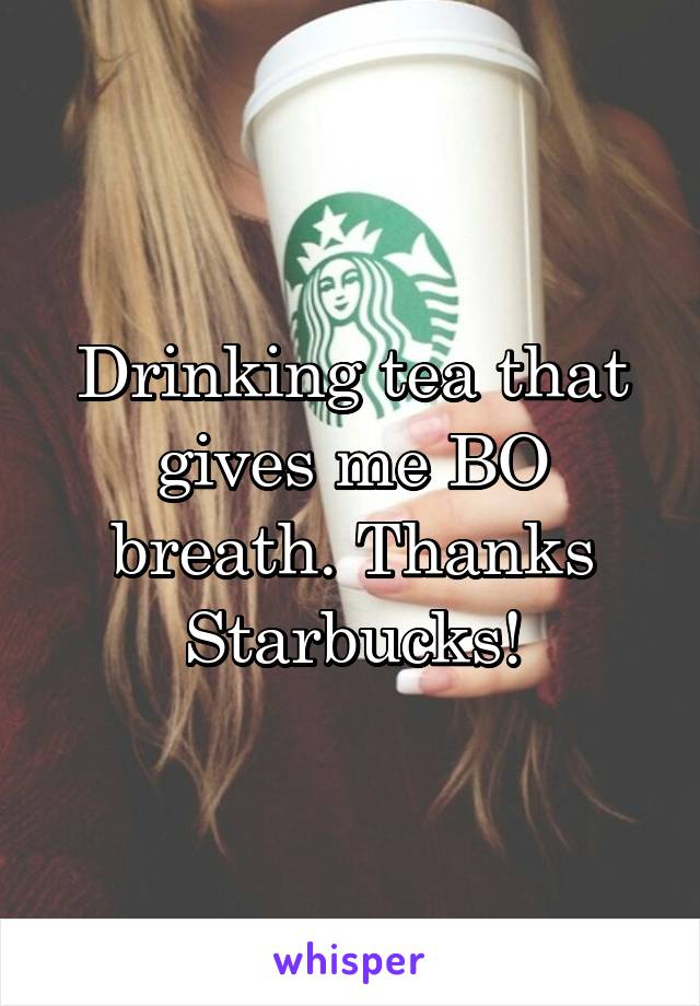 Drinking tea that gives me BO breath. Thanks Starbucks!