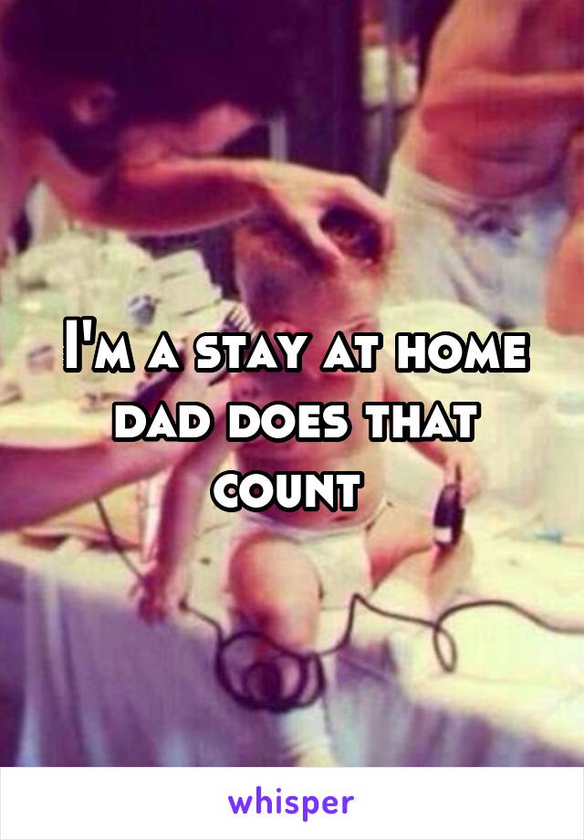 I'm a stay at home dad does that count 