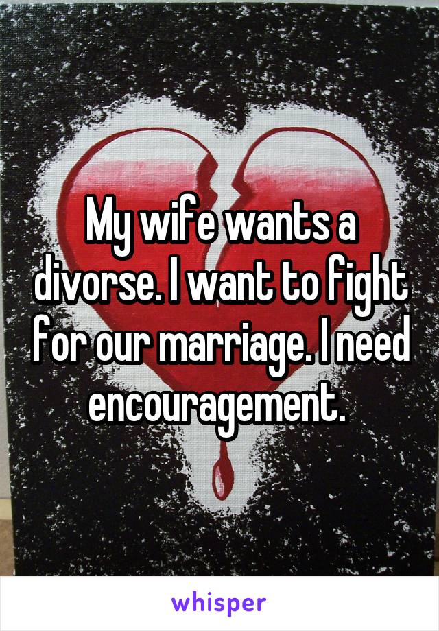 My wife wants a divorse. I want to fight for our marriage. I need encouragement. 