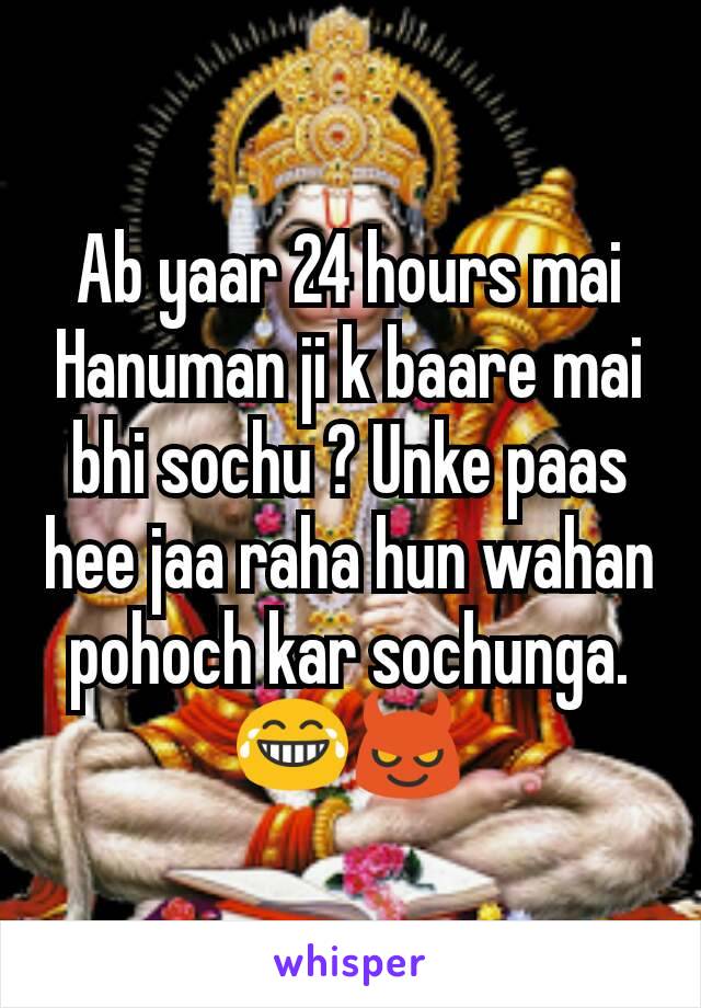 Ab yaar 24 hours mai Hanuman ji k baare mai bhi sochu ? Unke paas hee jaa raha hun wahan pohoch kar sochunga. 😂😈