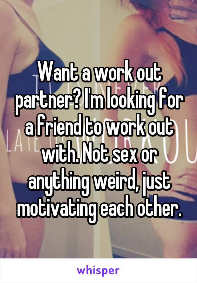 Want a work out partner? I'm looking for a friend to work out with. Not sex or anything weird, just motivating each other.