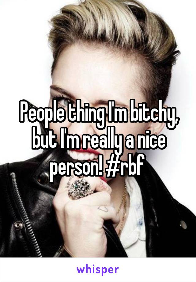 People thing I'm bitchy, but I'm really a nice person! #rbf 