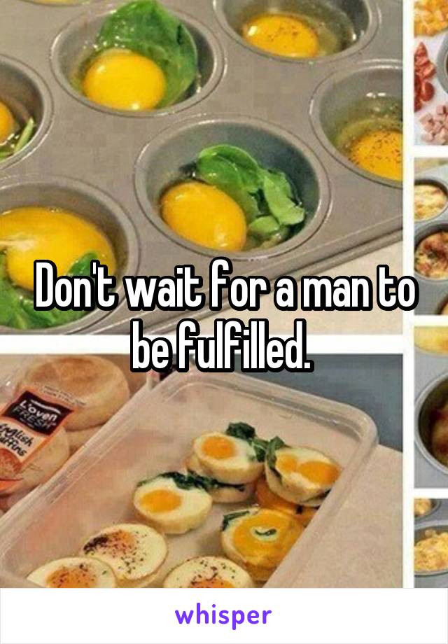 Don't wait for a man to be fulfilled. 