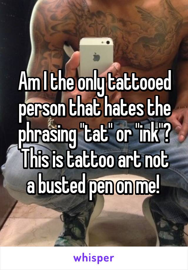 Am I the only tattooed person that hates the phrasing "tat" or "ink"?
This is tattoo art not a busted pen on me! 