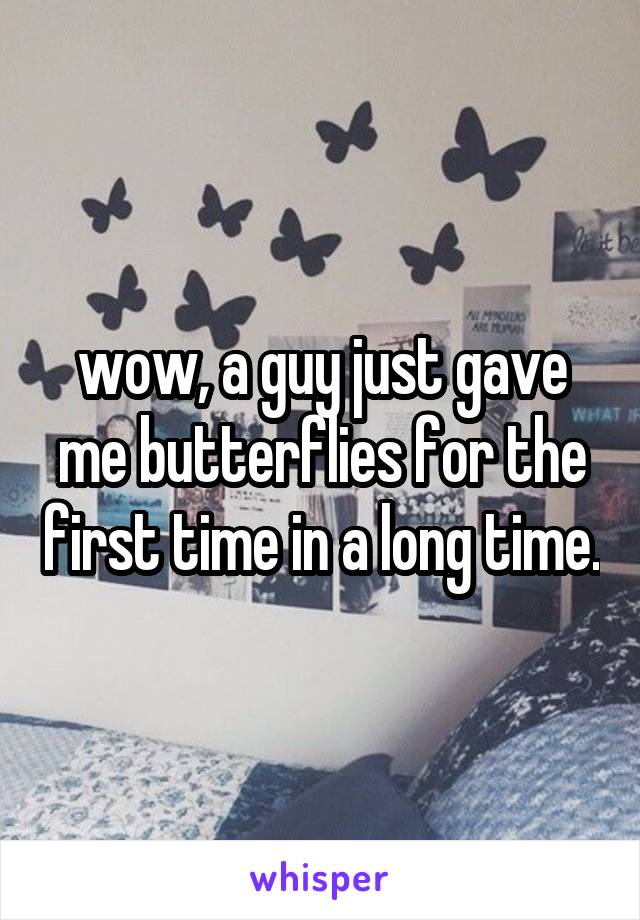 wow, a guy just gave me butterflies for the first time in a long time.