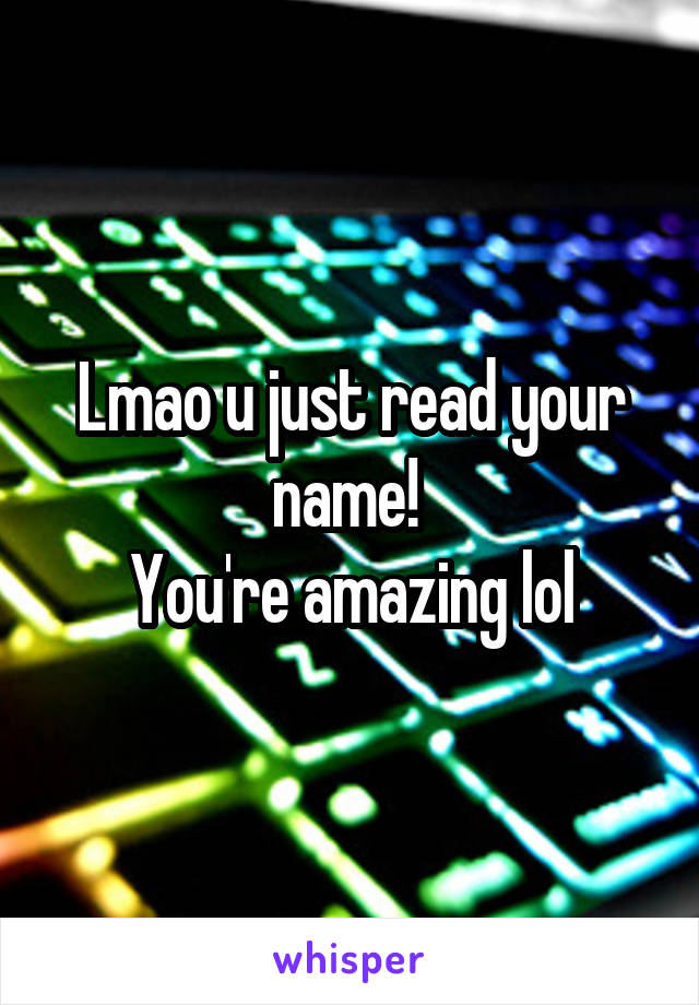 Lmao u just read your name! 
You're amazing lol