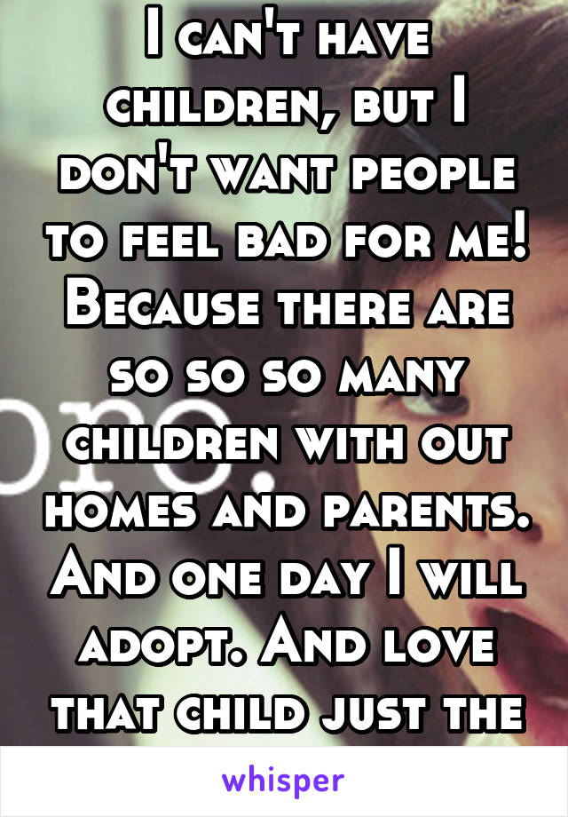 I can't have children, but I don't want people to feel bad for me! Because there are so so so many children with out homes and parents. And one day I will adopt. And love that child just the same. 