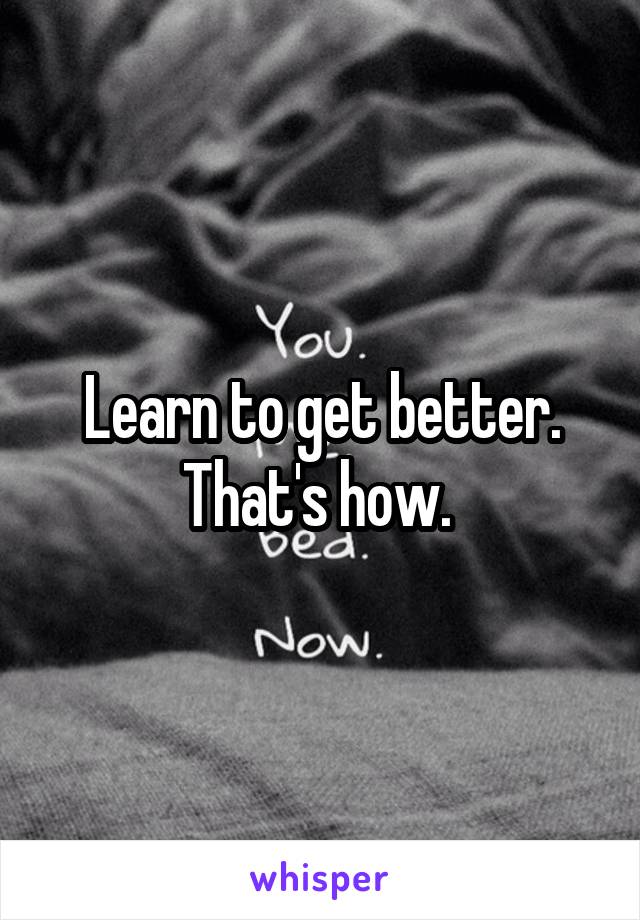 Learn to get better. That's how. 