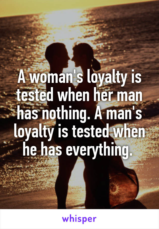 A woman's loyalty is tested when her man has nothing. A man's loyalty is tested when he has everything. 