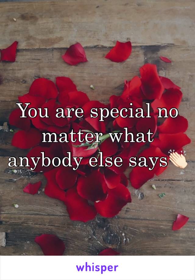 You are special no matter what anybody else says👏🏻