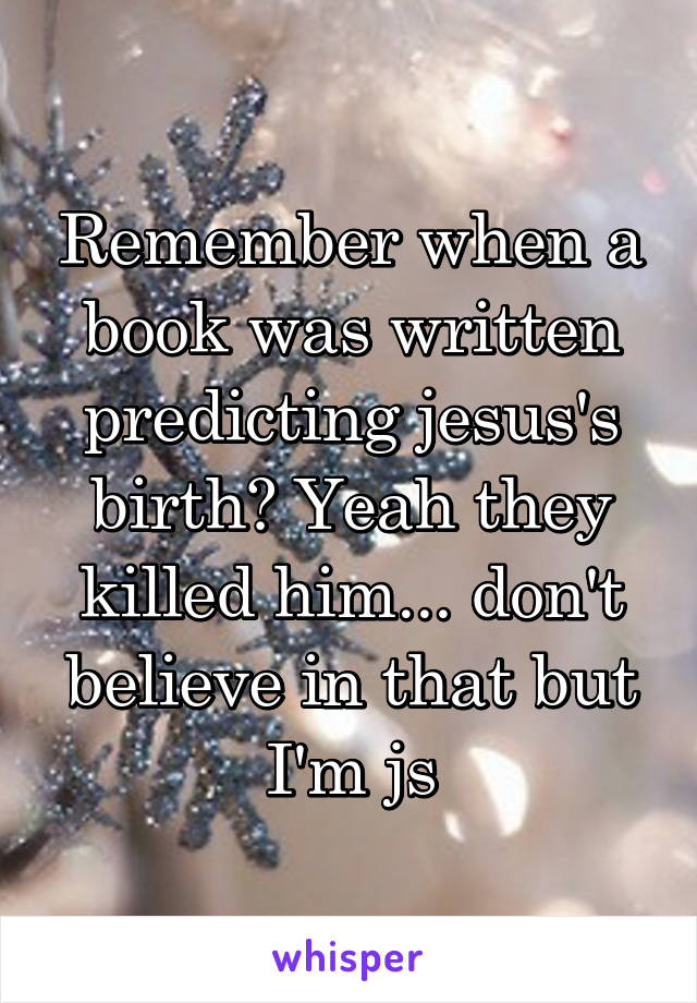 Remember when a book was written predicting jesus's birth? Yeah they killed him... don't believe in that but I'm js