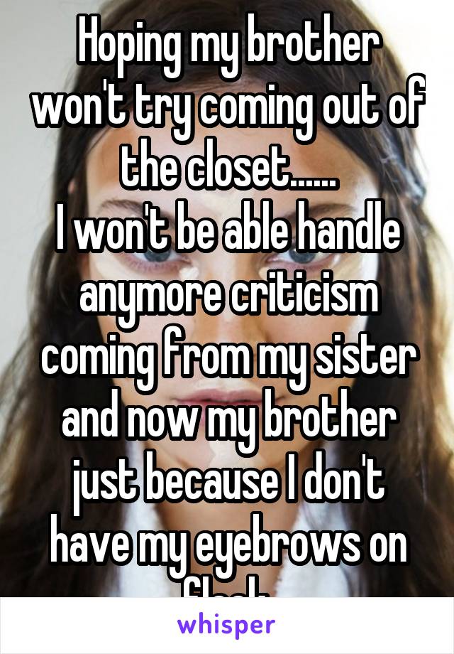 Hoping my brother won't try coming out of the closet......
I won't be able handle anymore criticism coming from my sister and now my brother just because I don't have my eyebrows on fleek.