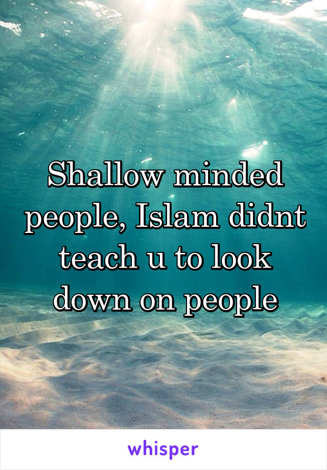 Shallow minded people, Islam didnt teach u to look down on people