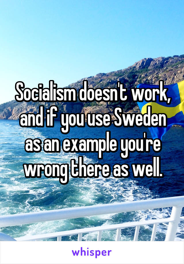 Socialism doesn't work, and if you use Sweden as an example you're wrong there as well.