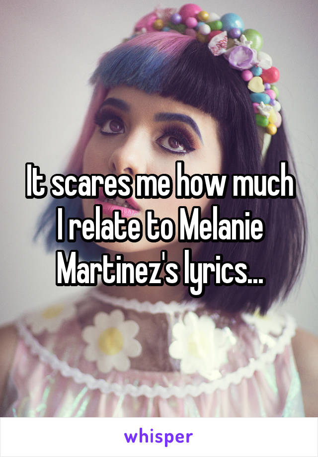 It scares me how much I relate to Melanie Martinez's lyrics...