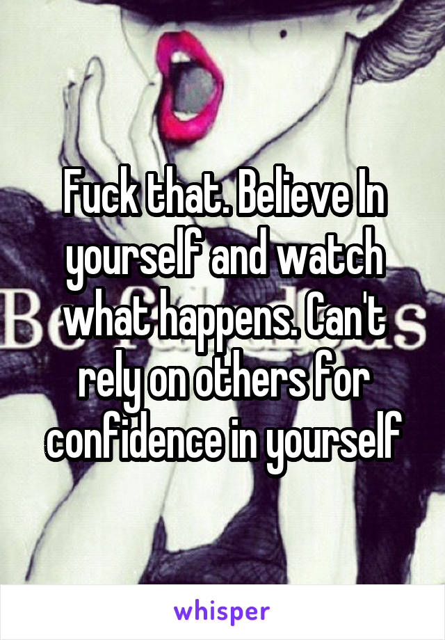 Fuck that. Believe In yourself and watch what happens. Can't rely on others for confidence in yourself