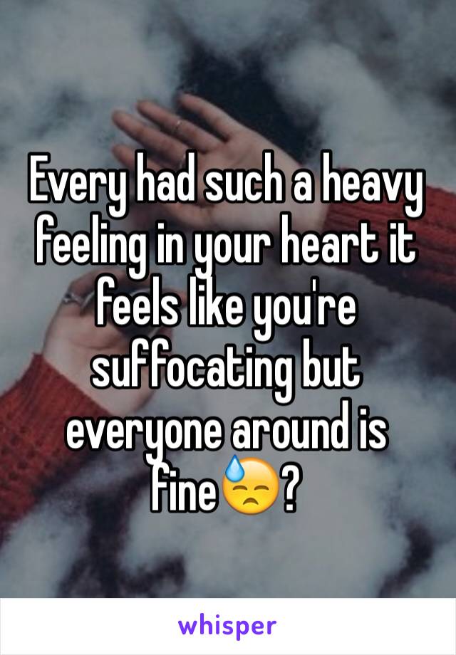 Every had such a heavy feeling in your heart it feels like you're suffocating but everyone around is fine😓?