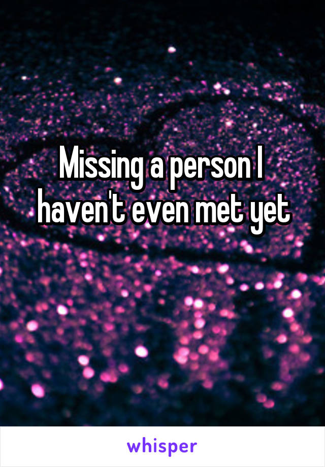 Missing a person I  haven't even met yet

