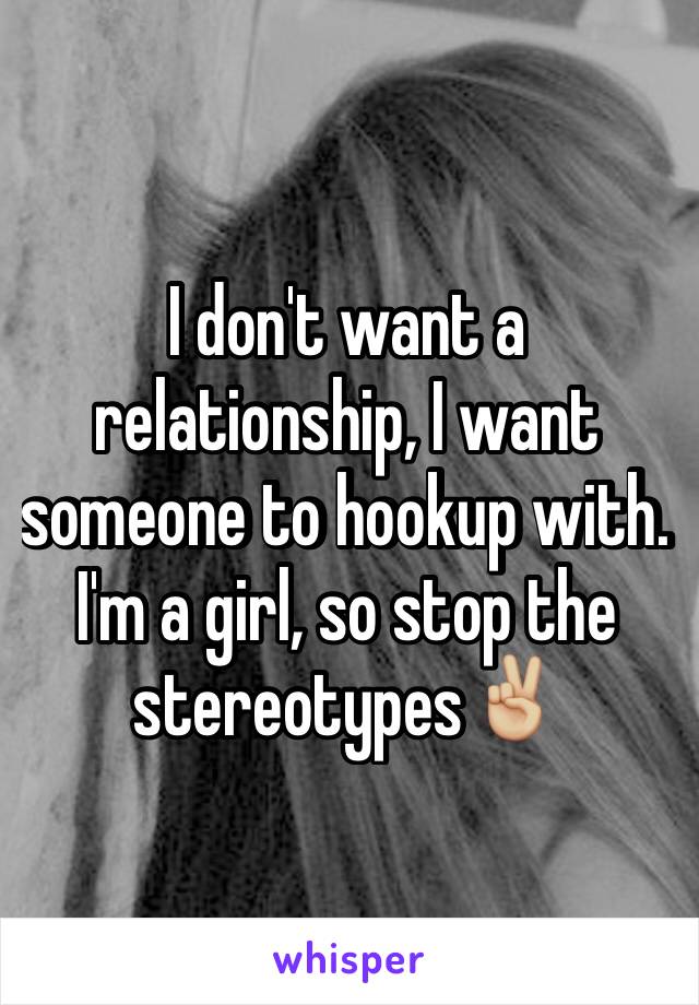 I don't want a relationship, I want someone to hookup with. I'm a girl, so stop the stereotypes✌🏼️