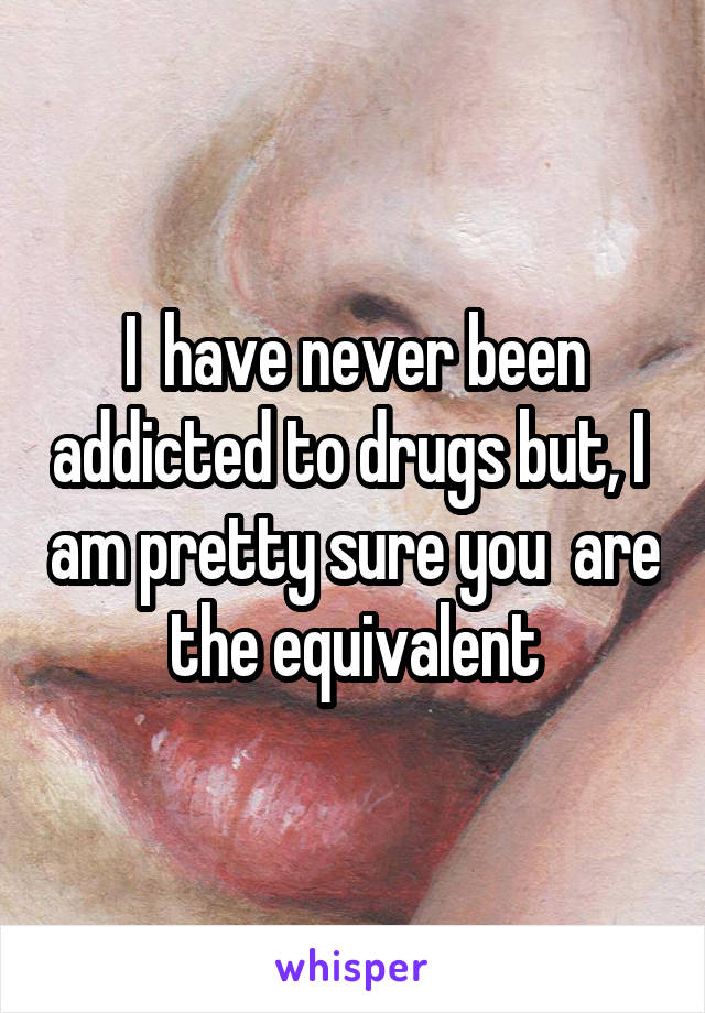 I  have never been addicted to drugs but, I  am pretty sure you  are the equivalent