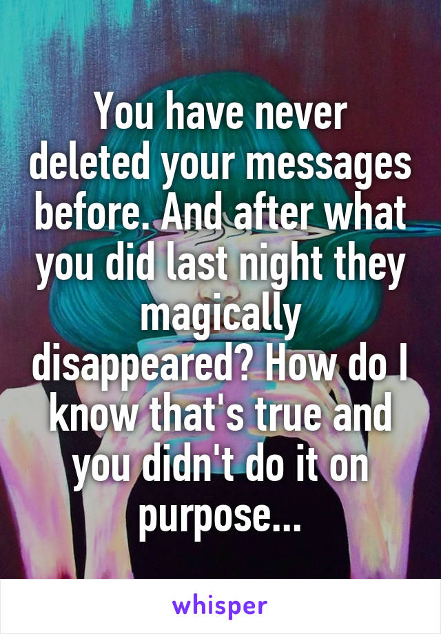 You have never deleted your messages before. And after what you did last night they magically disappeared? How do I know that's true and you didn't do it on purpose...