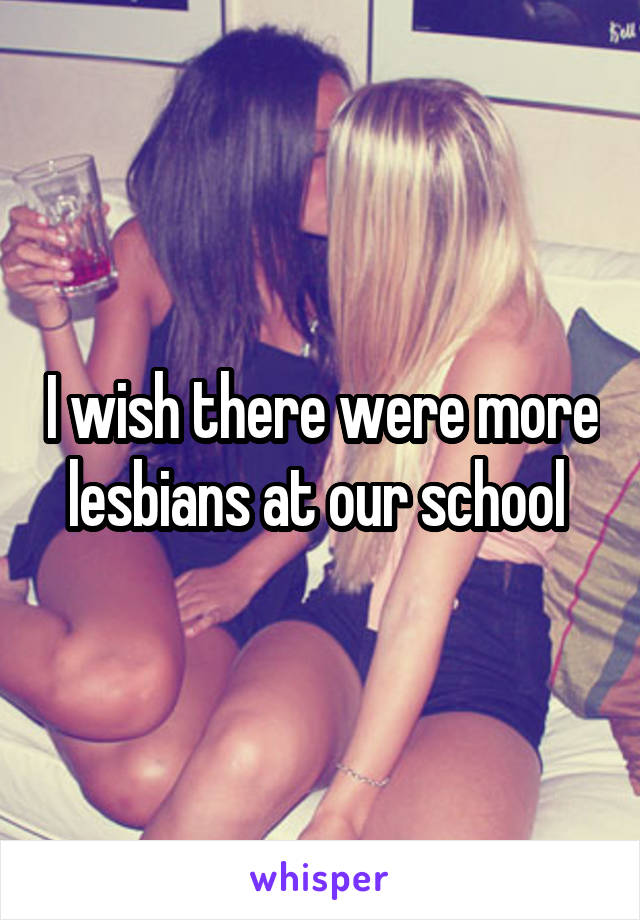 I wish there were more lesbians at our school 