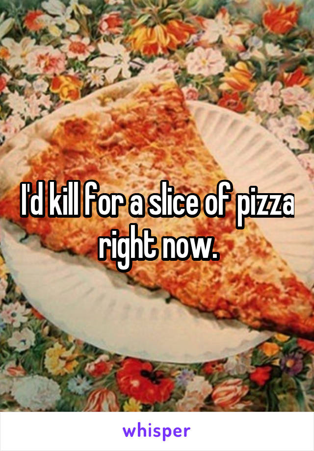 I'd kill for a slice of pizza right now.