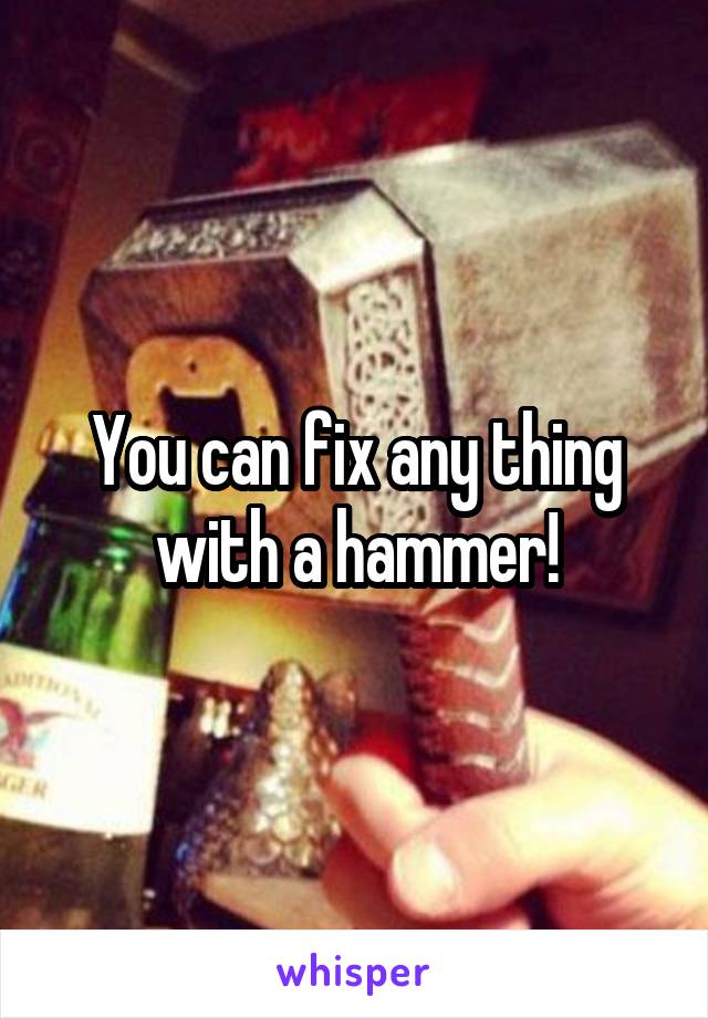 You can fix any thing with a hammer!