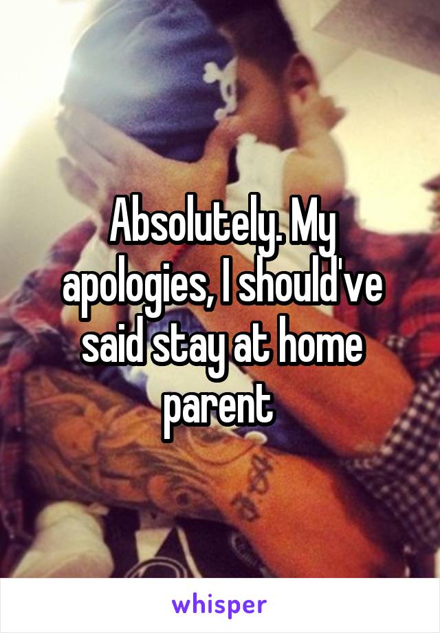 Absolutely. My apologies, I should've said stay at home parent 