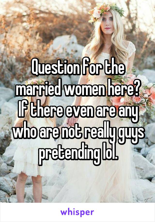 Question for the married women here? If there even are any who are not really guys pretending lol.