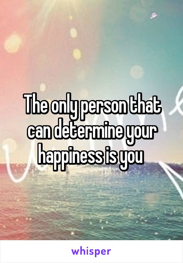 The only person that can determine your happiness is you 