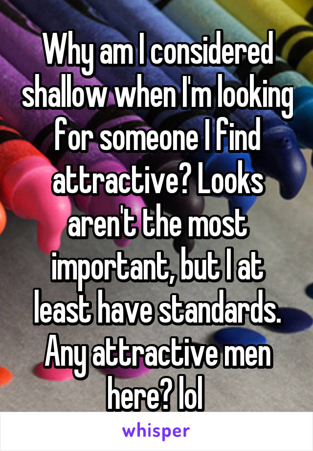 Why am I considered shallow when I'm looking for someone I find attractive? Looks aren't the most important, but I at least have standards. Any attractive men here? lol 