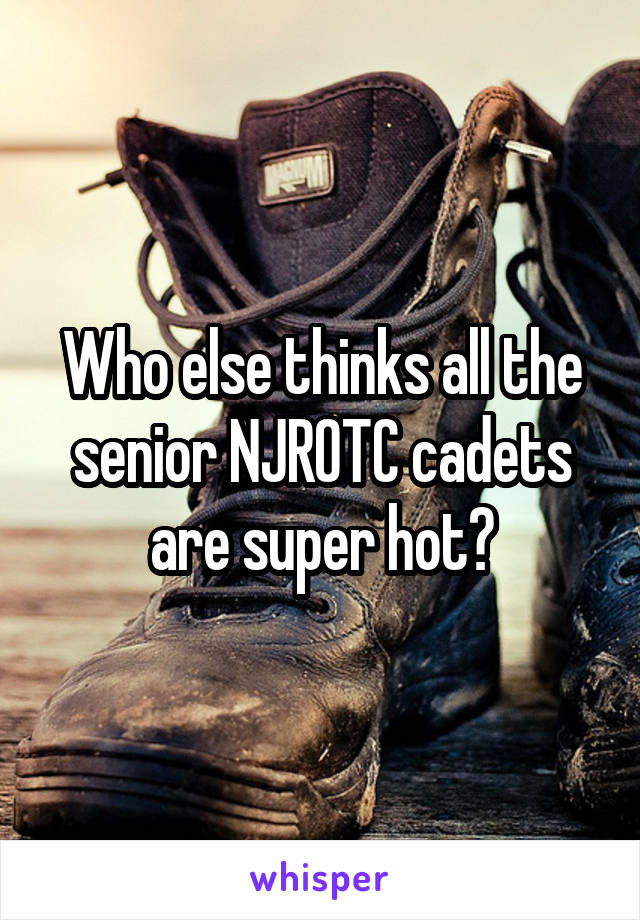 Who else thinks all the senior NJROTC cadets are super hot?