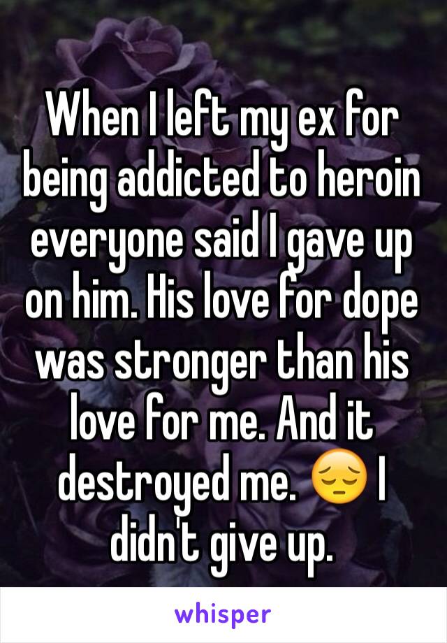 When I left my ex for being addicted to heroin everyone said I gave up on him. His love for dope was stronger than his love for me. And it destroyed me. 😔 I didn't give up.