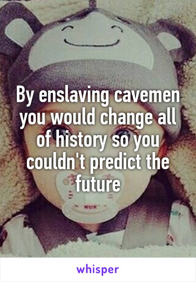 By enslaving cavemen you would change all of history so you couldn't predict the future