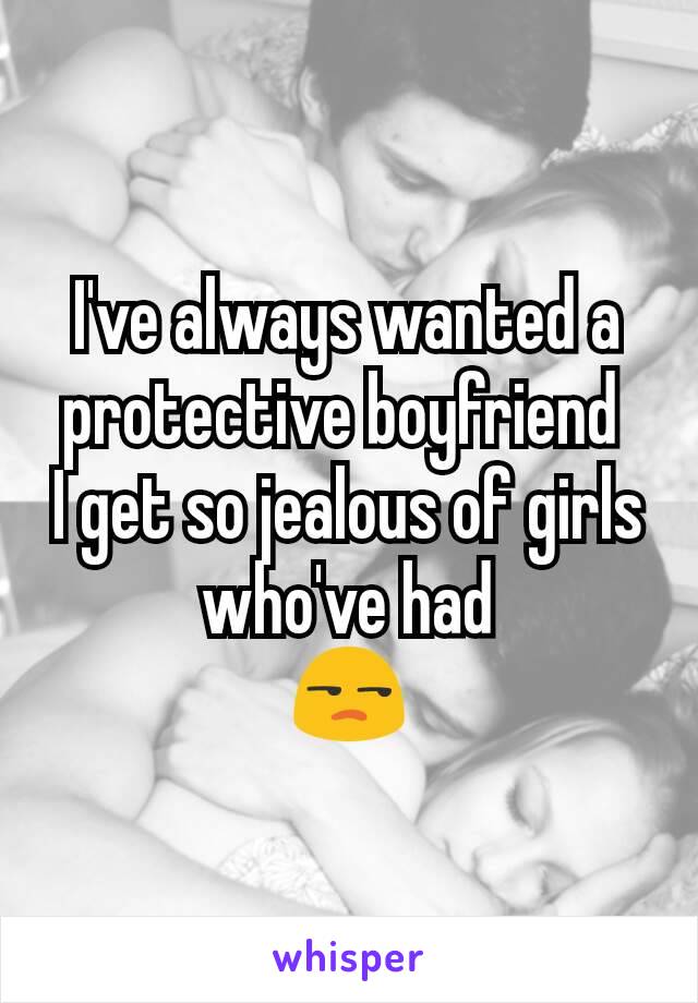 I've always wanted a protective boyfriend 
I get so jealous of girls who've had
😒