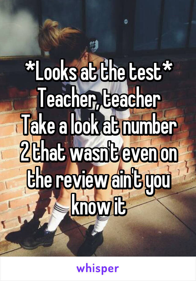 *Looks at the test*
Teacher, teacher
Take a look at number 2 that wasn't even on the review ain't you know it