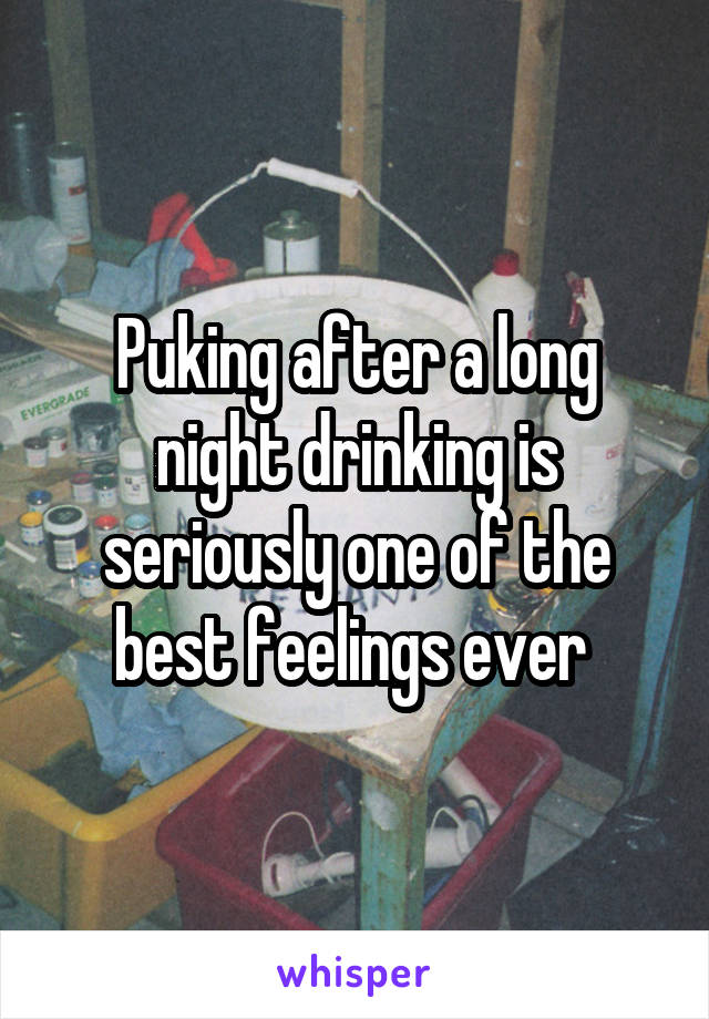 Puking after a long night drinking is seriously one of the best feelings ever 